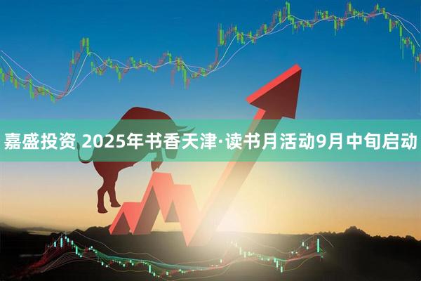 嘉盛投资 2025年书香天津·读书月活动9月中旬启动