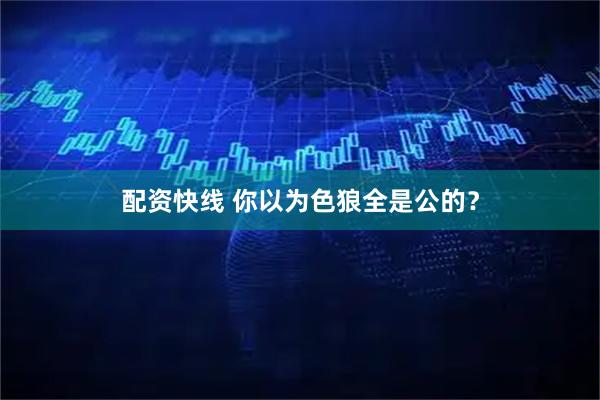 配资快线 你以为色狼全是公的？