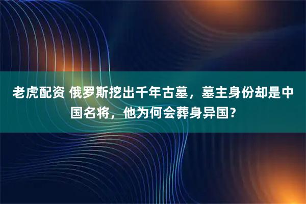 老虎配资 俄罗斯挖出千年古墓，墓主身份却是中国名将，他为何会葬身异国？