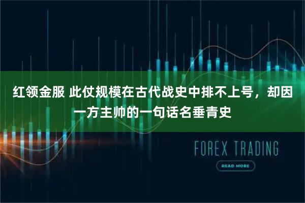 红领金服 此仗规模在古代战史中排不上号，却因一方主帅的一句话名垂青史