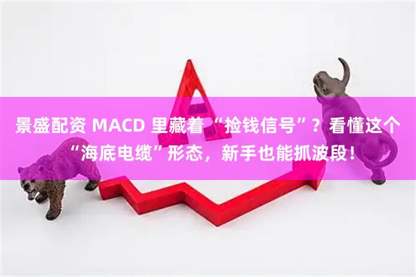 景盛配资 MACD 里藏着 “捡钱信号”？看懂这个 “海底电缆”形态，新手也能抓波段！