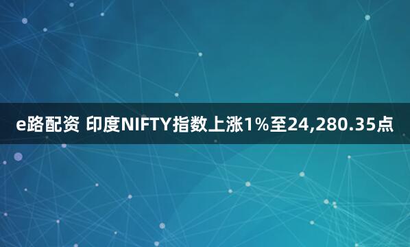 e路配资 印度NIFTY指数上涨1%至24,280.35点