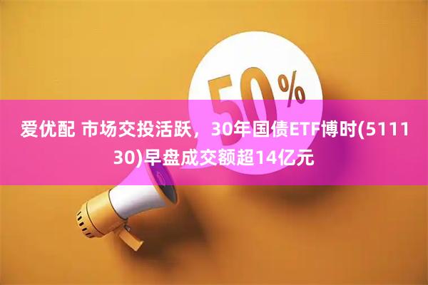 爱优配 市场交投活跃，30年国债ETF博时(511130)早盘成交额超14亿元