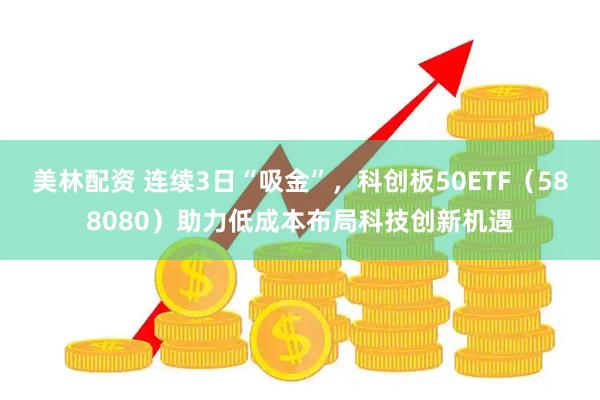 美林配资 连续3日“吸金”，科创板50ETF（588080）助力低成本布局科技创新机遇