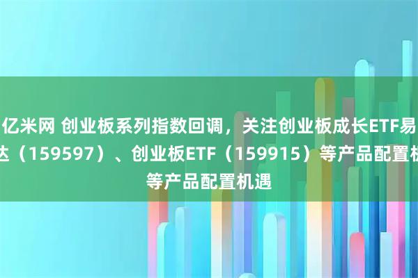 亿米网 创业板系列指数回调，关注创业板成长ETF易方达（159597）、创业板ETF（159915）等产品配置机遇