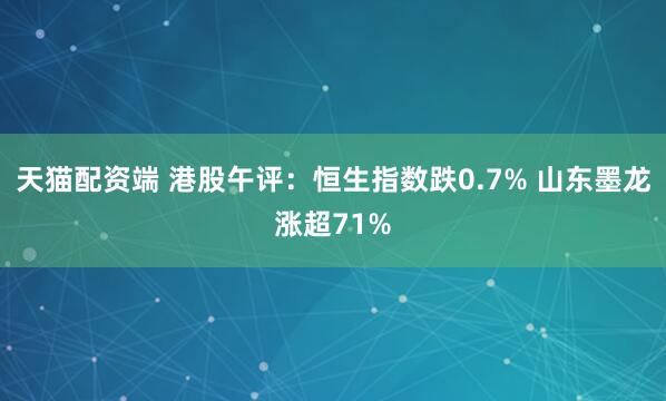 天猫配资端 港股午评：恒生指数跌0.7% 山东墨龙涨超71%
