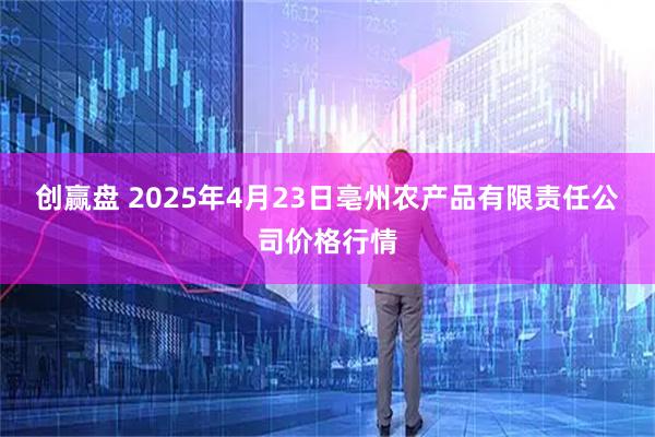 创赢盘 2025年4月23日亳州农产品有限责任公司价格行情