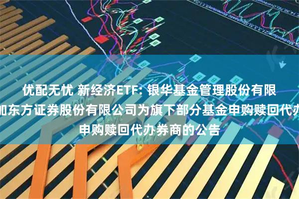 优配无忧 新经济ETF: 银华基金管理股份有限公司关于增加东方证券股份有限公司为旗下部分基金申购赎回代办券商的公告