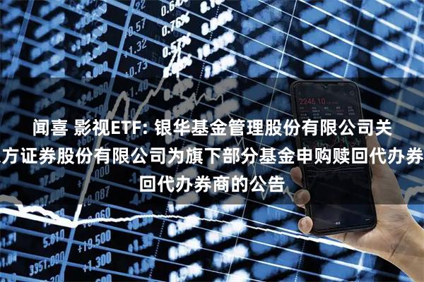闻喜 影视ETF: 银华基金管理股份有限公司关于增加东方证券股份有限公司为旗下部分基金申购赎回代办券商的公告