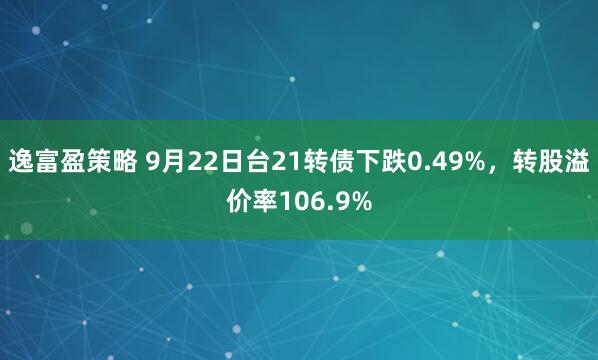 逸富盈策略 9月22日台21转债下跌0.49%，转股溢价率106.9%