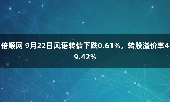 倍顺网 9月22日风语转债下跌0.61%，转股溢价率49.42%
