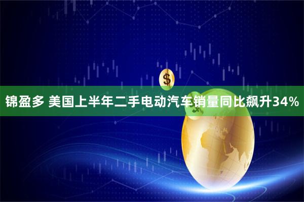 锦盈多 美国上半年二手电动汽车销量同比飙升34%