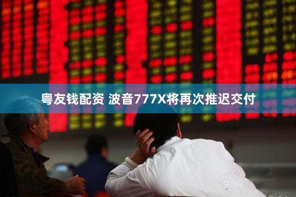 粤友钱配资 波音777X将再次推迟交付