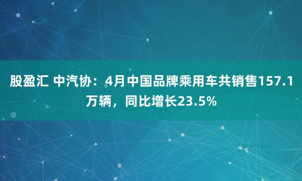 股盈汇 中汽协：4月中国品牌乘用车共销售157.1万辆，同比增长23.5%