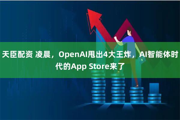 天臣配资 凌晨，OpenAI甩出4大王炸，AI智能体时代的App Store来了