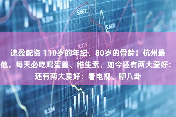 速盈配资 110岁的年纪、80岁的骨龄！杭州最年长老人之一的他，每天必吃鸡蛋羹、维生素，如今还有两大爱好：看电视、聊八卦