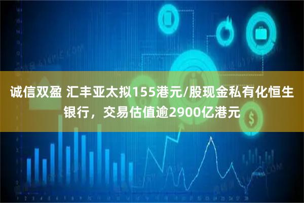 诚信双盈 汇丰亚太拟155港元/股现金私有化恒生银行，交易估值逾2900亿港元