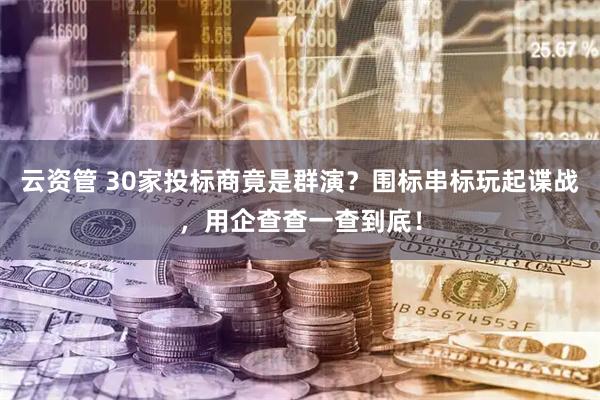 云资管 30家投标商竟是群演？围标串标玩起谍战，用企查查一查到底！