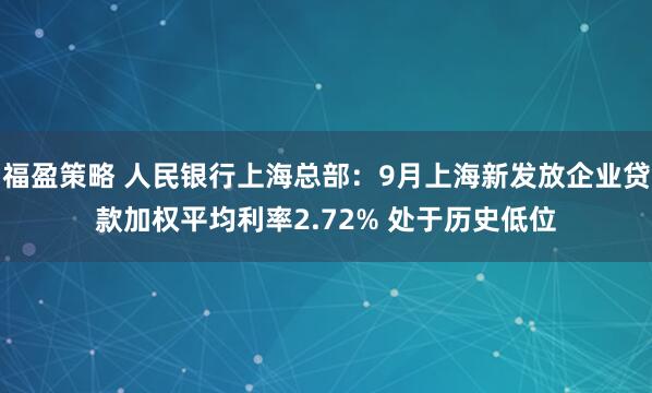 福盈策略 人民银行上海总部：9月上海新发放企业贷款加权平均利率2.72% 处于历史低位