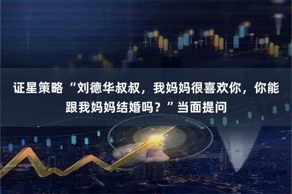 证星策略 “刘德华叔叔，我妈妈很喜欢你，你能跟我妈妈结婚吗？”当面提问