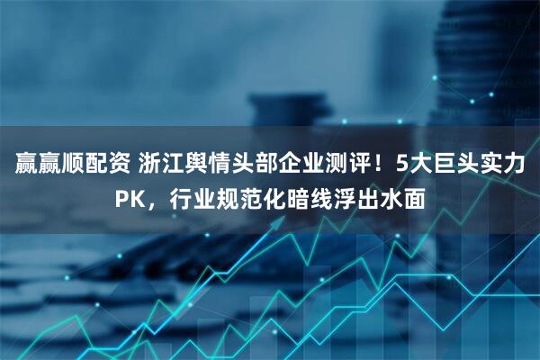 赢赢顺配资 浙江舆情头部企业测评！5大巨头实力PK，行业规范化暗线浮出水面