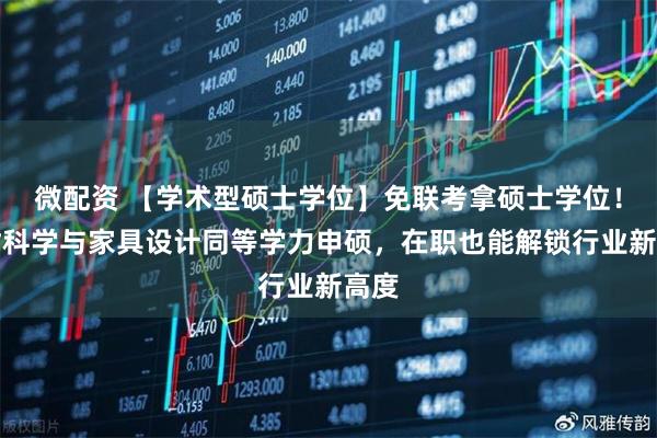 微配资 【学术型硕士学位】免联考拿硕士学位！木材科学与家具设计同等学力申硕，在职也能解锁行业新高度