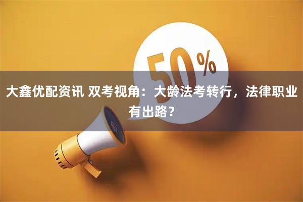 大鑫优配资讯 双考视角：大龄法考转行，法律职业有出路？
