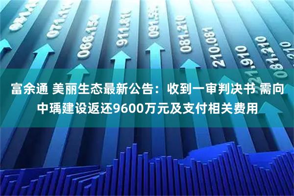 富余通 美丽生态最新公告：收到一审判决书 需向中瑀建设返还9600万元及支付相关费用