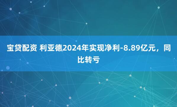 宝贷配资 利亚德2024年实现净利-8.89亿元，同比转亏