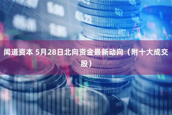 闻道资本 5月28日北向资金最新动向（附十大成交股）