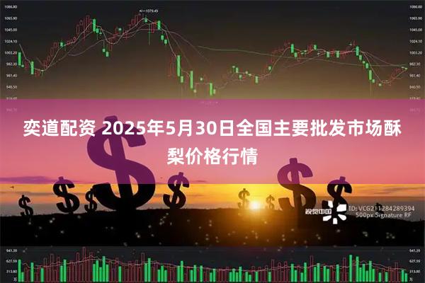 奕道配资 2025年5月30日全国主要批发市场酥梨价格行情