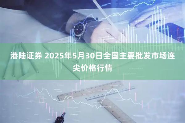 港陆证券 2025年5月30日全国主要批发市场连尖价格行情