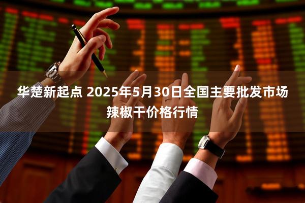 华楚新起点 2025年5月30日全国主要批发市场辣椒干价格行情