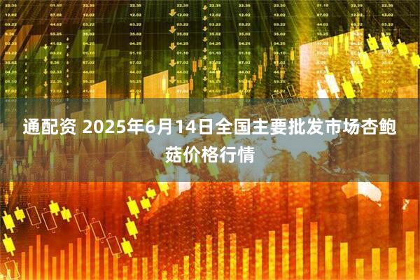 通配资 2025年6月14日全国主要批发市场杏鲍菇价格行情