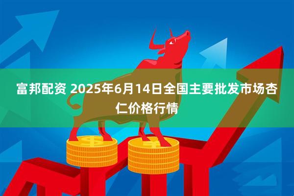 富邦配资 2025年6月14日全国主要批发市场杏仁价格行情