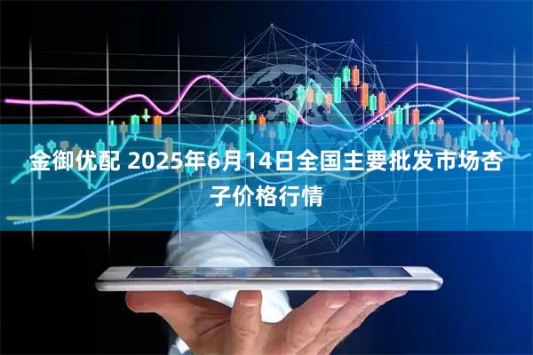 金御优配 2025年6月14日全国主要批发市场杏子价格行情