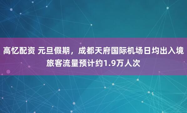 高忆配资 元旦假期，成都天府国际机场日均出入境旅客流量预计约1.9万人次