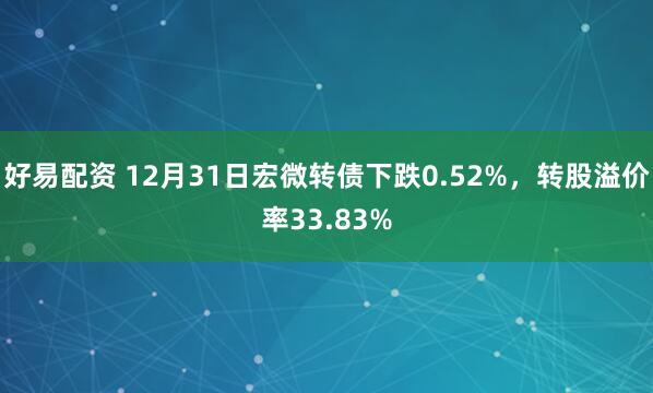 好易配资 12月31日宏微转债下跌0.52%，转股溢价率33.83%