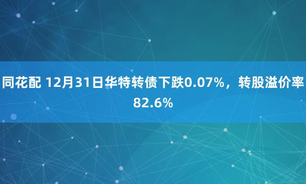 同花配 12月31日华特转债下跌0.07%，转股溢价率82.6%