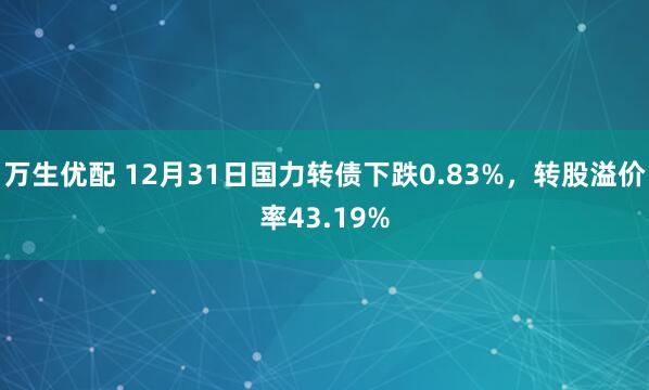 万生优配 12月31日国力转债下跌0.83%，转股溢价率43.19%