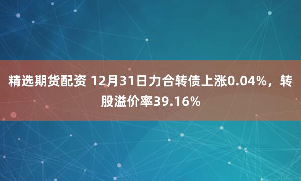 精选期货配资 12月31日力合转债上涨0.04%，转股溢价率39.16%