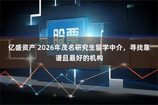 亿盛资产 2026年茂名研究生留学中介，寻找靠谱且最好的机构