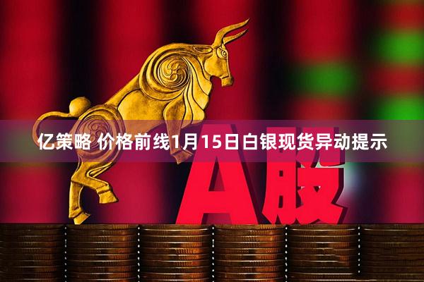 亿策略 价格前线1月15日白银现货异动提示