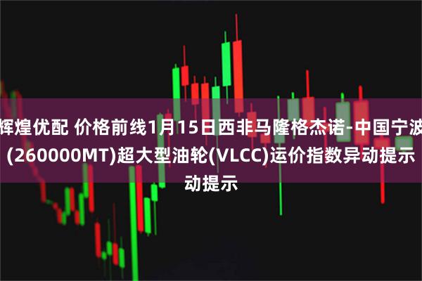 辉煌优配 价格前线1月15日西非马隆格杰诺-中国宁波(260000MT)超大型油轮(VLCC)运价指数异动提示