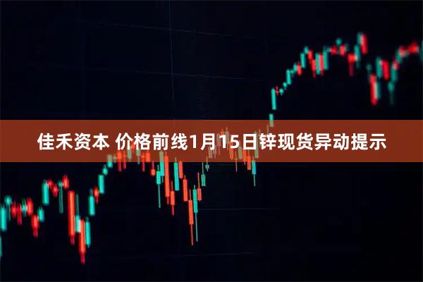 佳禾资本 价格前线1月15日锌现货异动提示