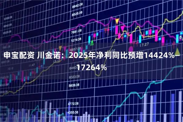 申宝配资 川金诺：2025年净利同比预增14424%—17264%