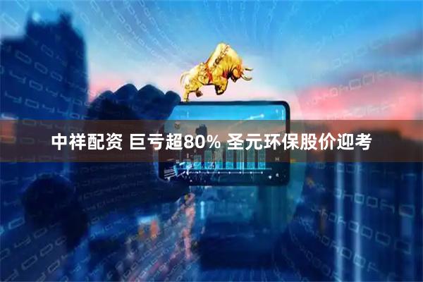 中祥配资 巨亏超80% 圣元环保股价迎考