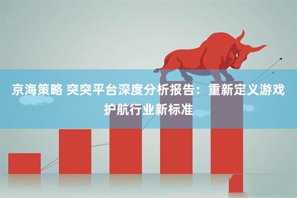 京海策略 突突平台深度分析报告：重新定义游戏护航行业新标准