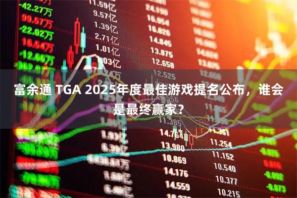 富余通 TGA 2025年度最佳游戏提名公布，谁会是最终赢家？