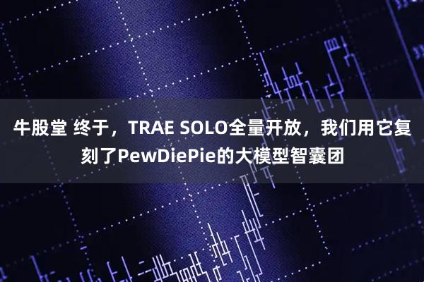 牛股堂 终于，TRAE SOLO全量开放，我们用它复刻了PewDiePie的大模型智囊团